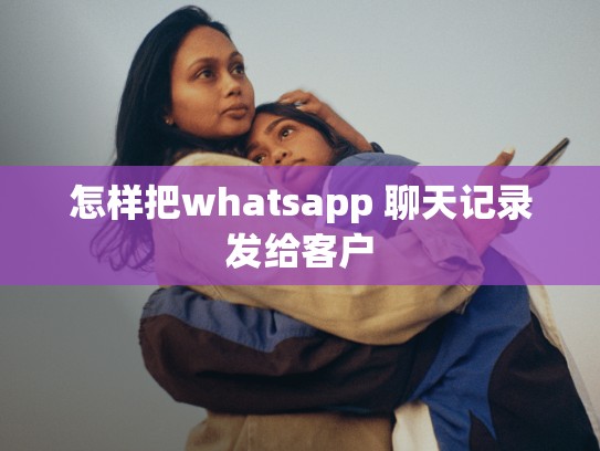 怎样把whatsapp 聊天记录发给客户