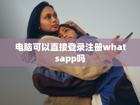 电脑可以直接登录注册whatsapp吗