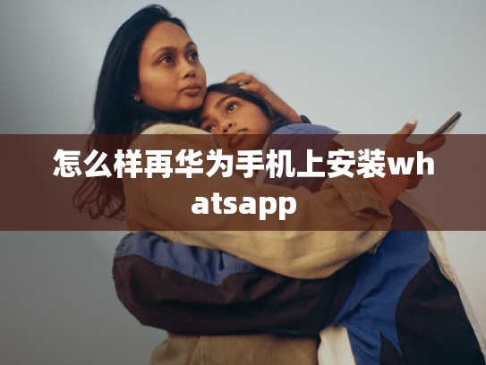 怎么样再华为手机上安装whatsapp