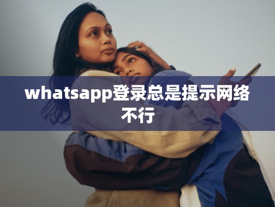 whatsapp登录总是提示网络不行