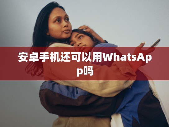 安卓手机还可以用WhatsApp吗