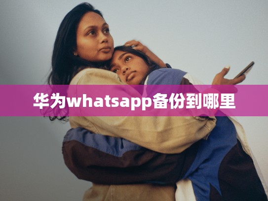 华为whatsapp备份到哪里