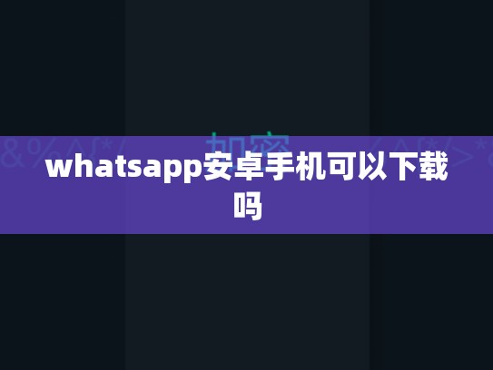 whatsapp安卓手机可以下载吗