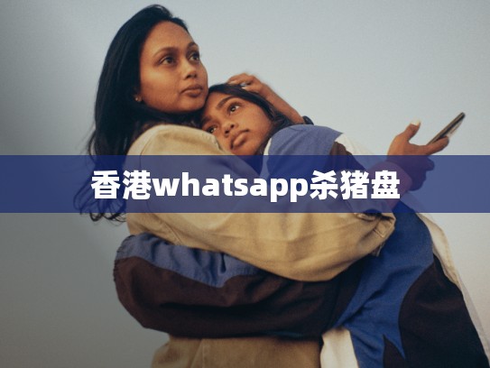 香港whatsapp杀猪盘