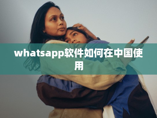 whatsapp软件如何在中国使用