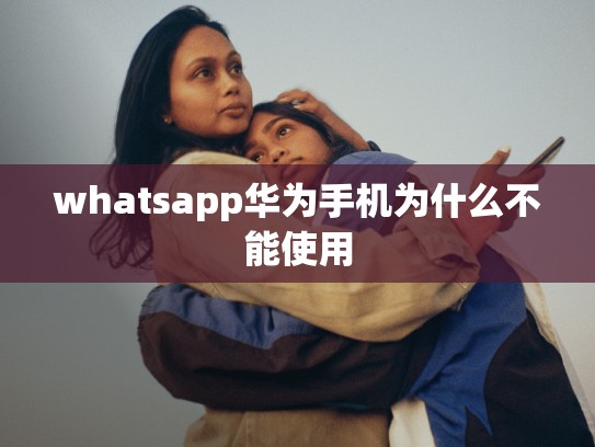whatsapp华为手机为什么不能使用