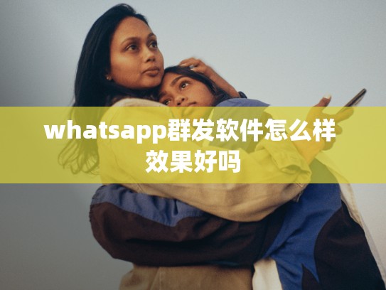 whatsapp群发软件怎么样 效果好吗