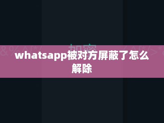 whatsapp被对方屏蔽了怎么解除