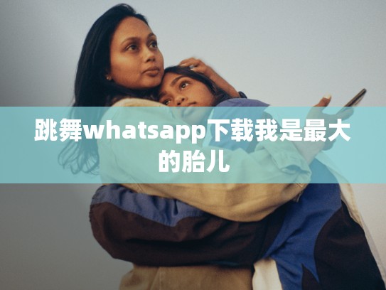 跳舞whatsapp下载我是最大的胎儿