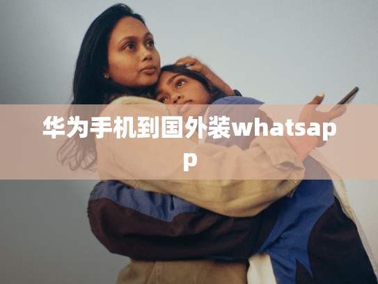华为手机到国外装whatsapp
