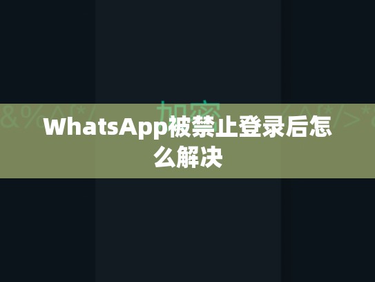 WhatsApp被禁止登录后怎么解决