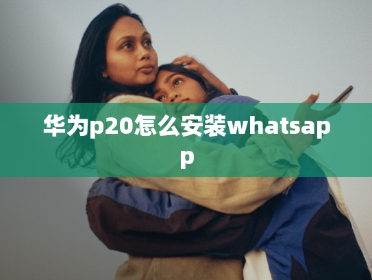 华为p20怎么安装whatsapp