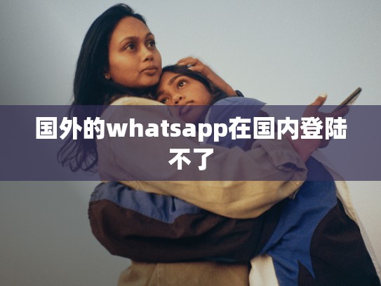 国外的whatsapp在国内登陆不了