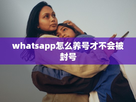 whatsapp怎么养号才不会被封号
