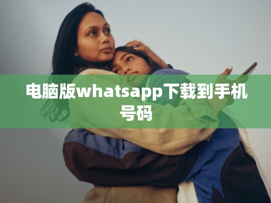 电脑版whatsapp下载到手机号码