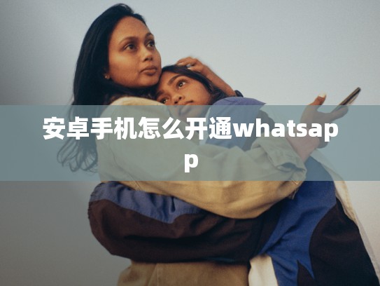 安卓手机怎么开通whatsapp