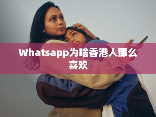 Whatsapp为啥香港人那么喜欢