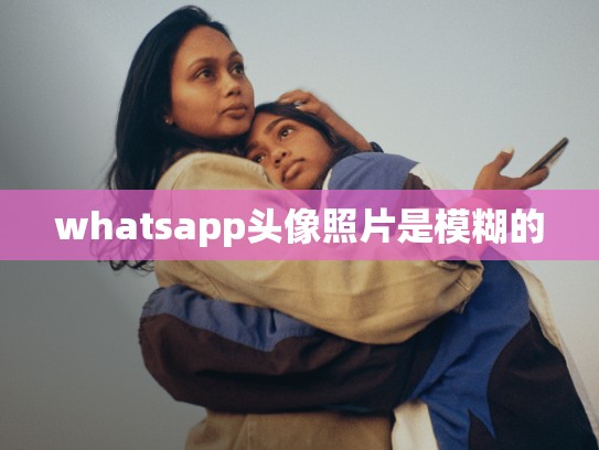 whatsapp头像照片是模糊的