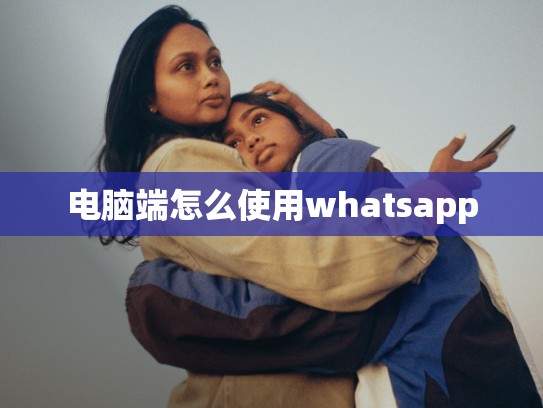 电脑端怎么使用whatsapp