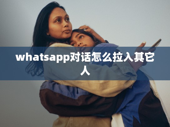 whatsapp对话怎么拉入其它人