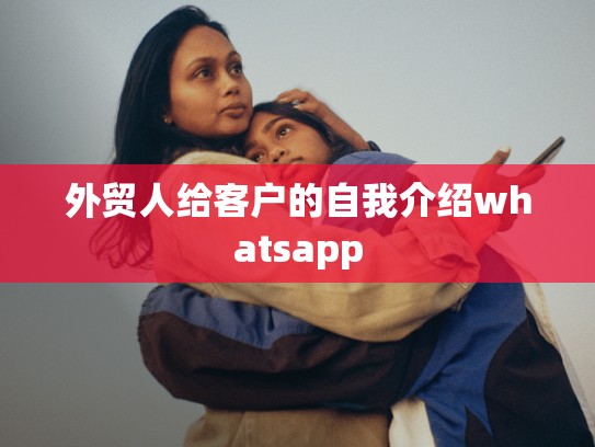 外贸人给客户的自我介绍whatsapp