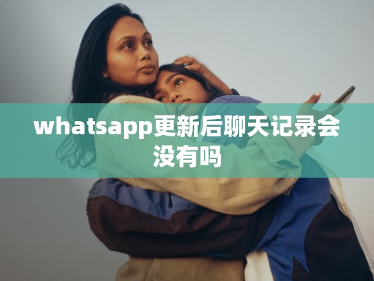 whatsapp更新后聊天记录会没有吗
