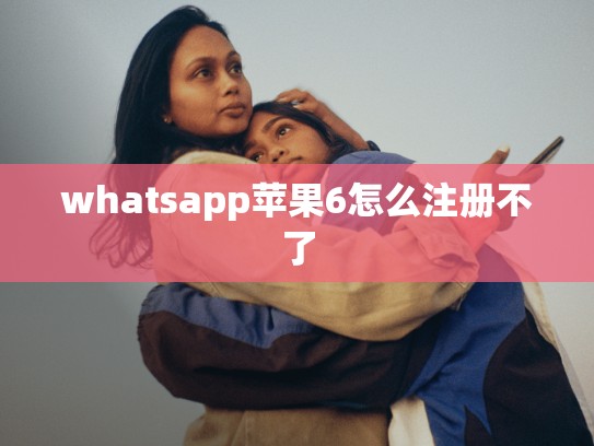 whatsapp苹果6怎么注册不了