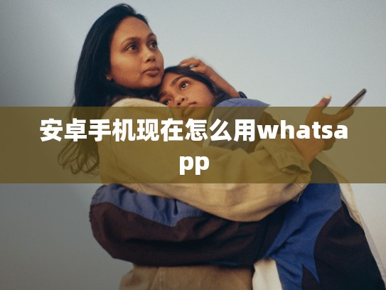 安卓手机现在怎么用whatsapp