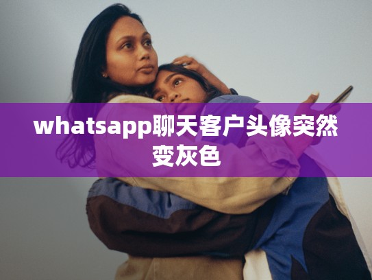 whatsapp聊天客户头像突然变灰色