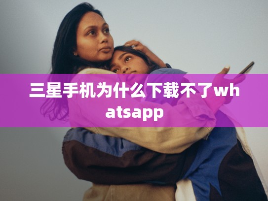 三星手机为什么下载不了whatsapp