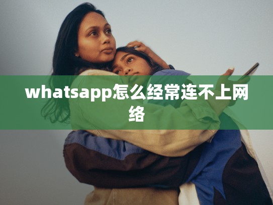 whatsapp怎么经常连不上网络