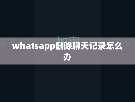 whatsapp删除聊天记录怎么办