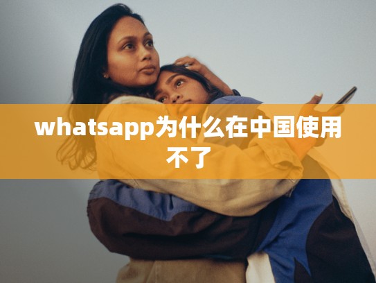 whatsapp为什么在中国使用不了