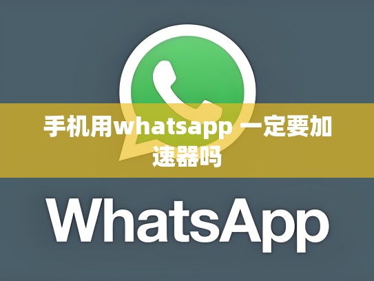 手机用whatsapp 一定要加速器吗
