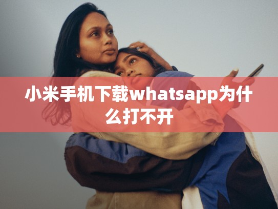 小米手机下载whatsapp为什么打不开