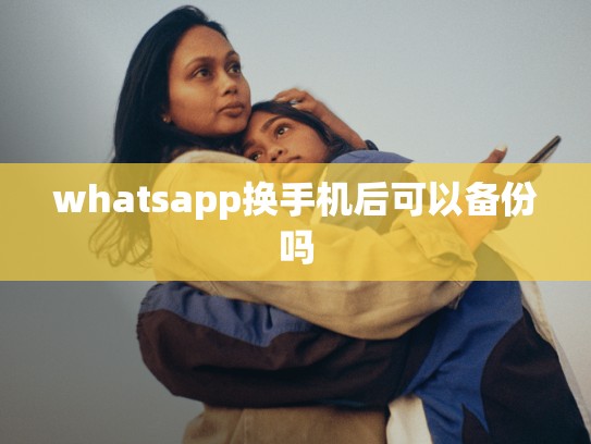 whatsapp换手机后可以备份吗