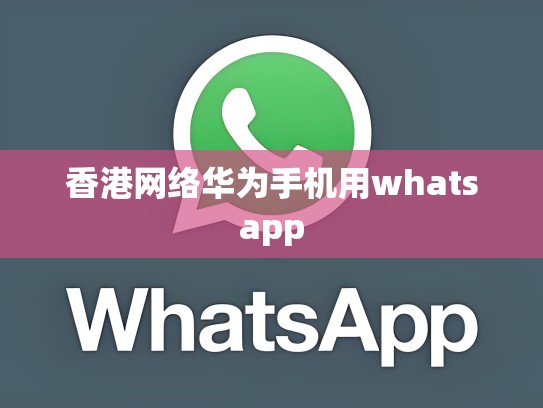 香港网络华为手机用whatsapp