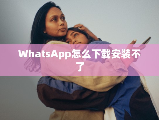 WhatsApp怎么下载安装不了