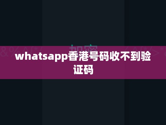 whatsapp香港号码收不到验证码