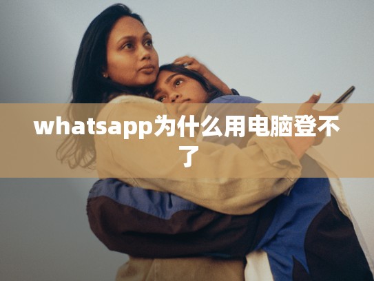 whatsapp为什么用电脑登不了