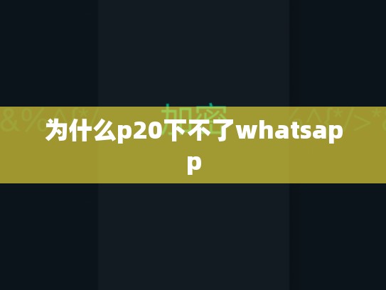 为什么p20下不了whatsapp