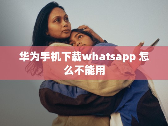 华为手机下载whatsapp 怎么不能用