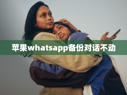 苹果whatsapp备份对话不动