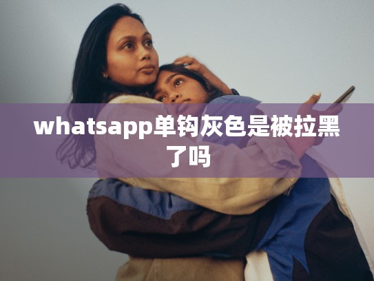 whatsapp单钩灰色是被拉黑了吗