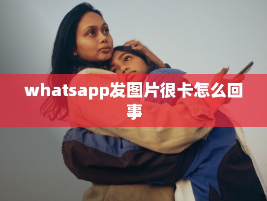whatsapp发图片很卡怎么回事