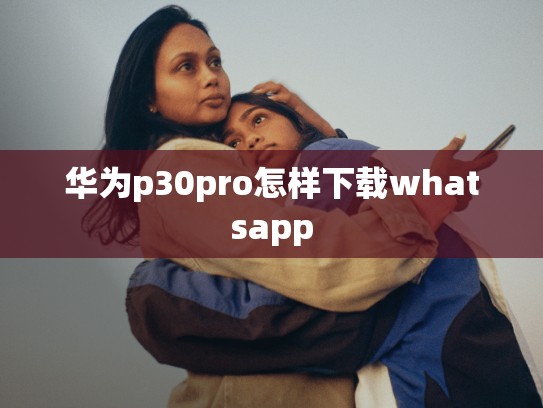 华为p30pro怎样下载whatsapp