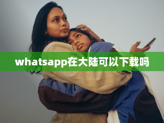 whatsapp在大陆可以下载吗