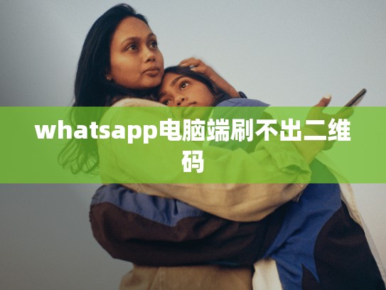 whatsapp电脑端刷不出二维码