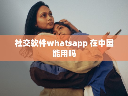 社交软件whatsapp 在中国能用吗