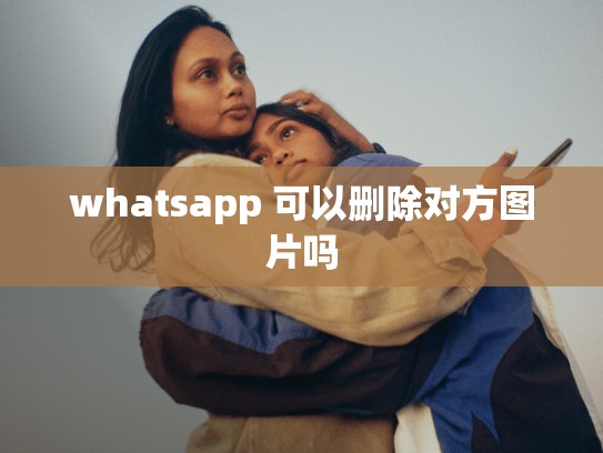 whatsapp 可以删除对方图片吗